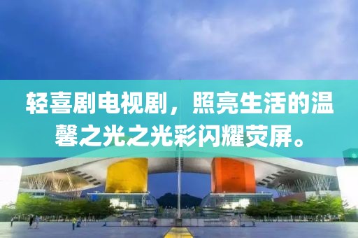 轻喜剧电视剧，照亮生活的温馨之光之光彩闪耀荧屏。