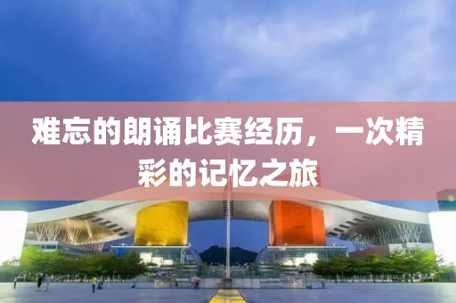 难忘的朗诵比赛经历，一次精彩的记忆之旅