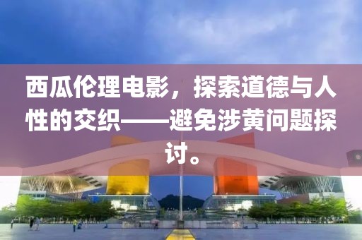 西瓜伦理电影，探索道德与人性的交织——避免涉黄问题探讨。