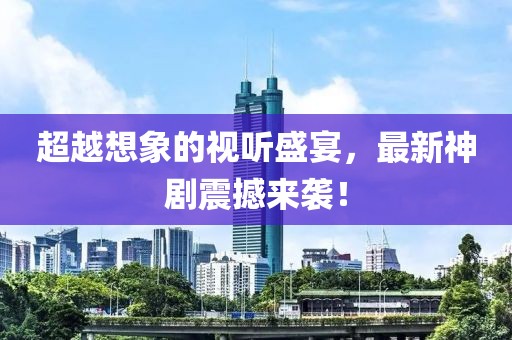 超越想象的视听盛宴，最新神剧震撼来袭！