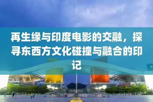 再生缘与印度电影的交融，探寻东西方文化碰撞与融合的印记