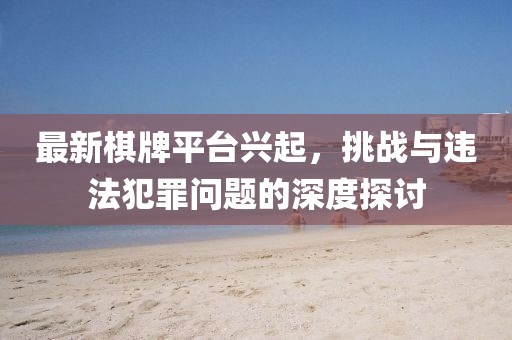 最新棋牌平台兴起，挑战与违法犯罪问题的深度探讨