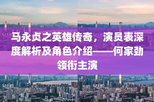 马永贞之英雄传奇，演员表深度解析及角色介绍——何家劲领衔主演
