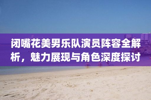 闭嘴花美男乐队演员阵容全解析，魅力展现与角色深度探讨