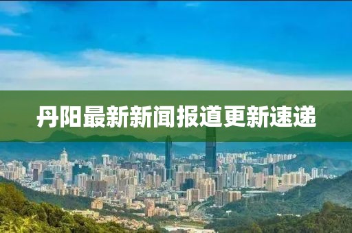 丹阳最新新闻报道更新速递