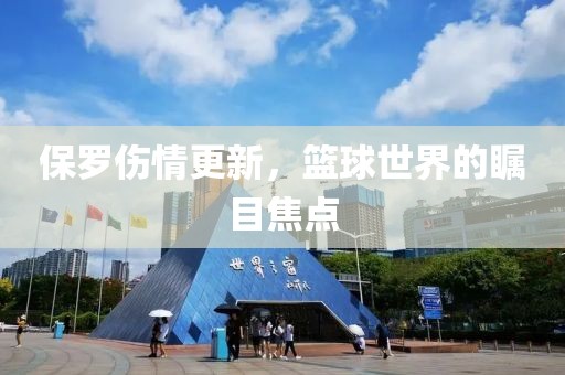 保罗伤情更新，篮球世界的瞩目焦点