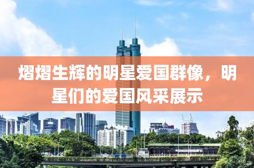 熠熠生辉的明星爱国群像，明星们的爱国风采展示