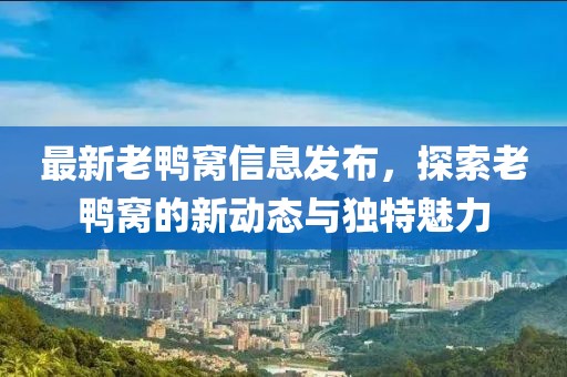 最新老鸭窝信息发布，探索老鸭窝的新动态与独特魅力