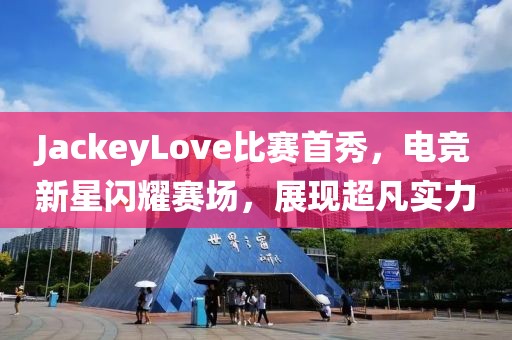 JackeyLove比赛首秀，电竞新星闪耀赛场，展现超凡实力