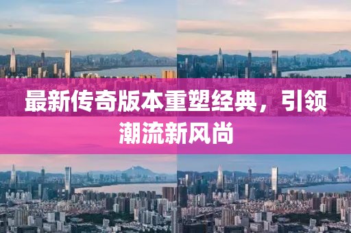 最新传奇版本重塑经典，引领潮流新风尚
