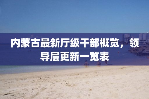 内蒙古最新厅级干部概览，领导层更新一览表