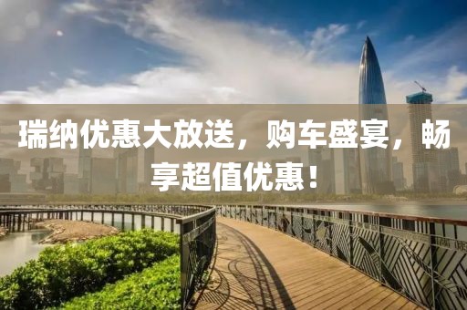 瑞纳优惠大放送，购车盛宴，畅享超值优惠！