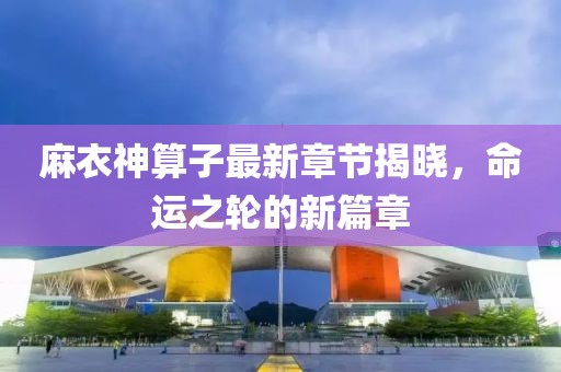 麻衣神算子最新章节揭晓，命运之轮的新篇章