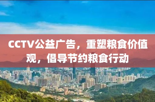 CCTV公益广告，重塑粮食价值观，倡导节约粮食行动