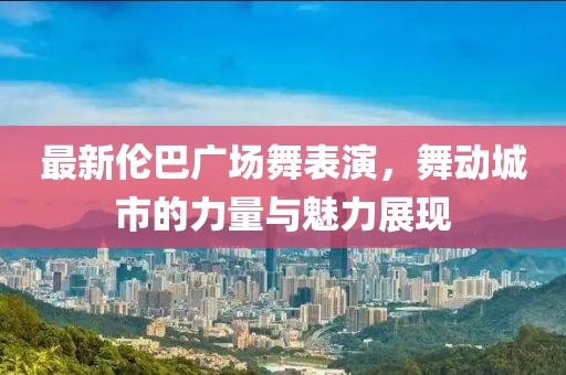 最新伦巴广场舞表演，舞动城市的力量与魅力展现