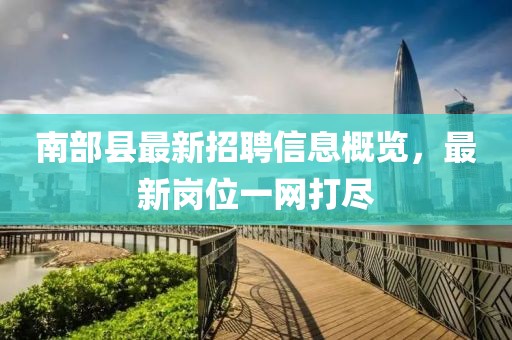 南部县最新招聘信息概览，最新岗位一网打尽