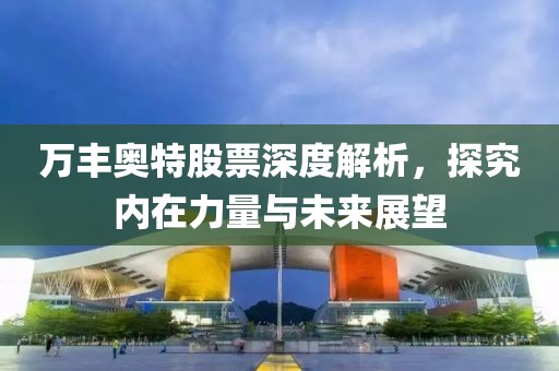 万丰奥特股票深度解析，探究内在力量与未来展望