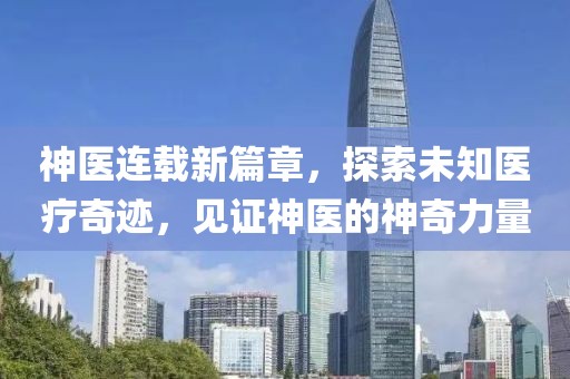 神医连载新篇章，探索未知医疗奇迹，见证神医的神奇力量