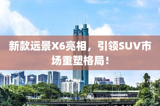 新款远景X6亮相，引领SUV市场重塑格局！