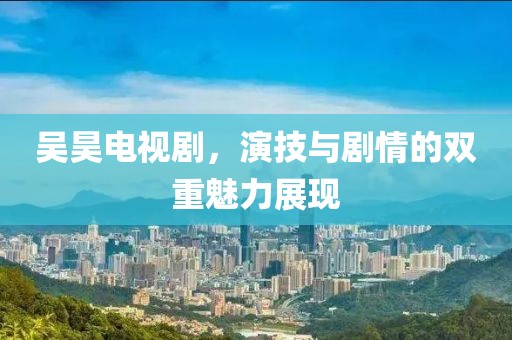 吴昊电视剧，演技与剧情的双重魅力展现