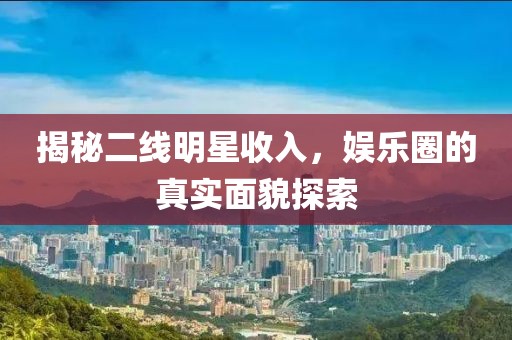 揭秘二线明星收入，娱乐圈的真实面貌探索