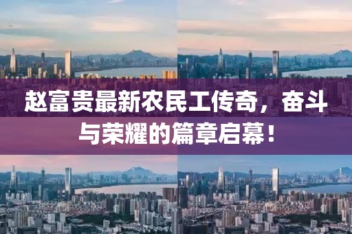 赵富贵最新农民工传奇，奋斗与荣耀的篇章启幕！