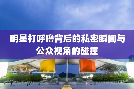 明星打呼噜背后的私密瞬间与公众视角的碰撞