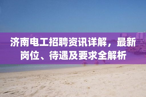 济南电工招聘资讯详解，最新岗位、待遇及要求全解析
