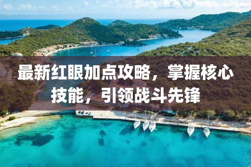 最新红眼加点攻略，掌握核心技能，引领战斗先锋