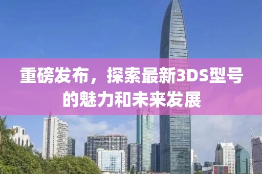 重磅发布，探索最新3DS型号的魅力和未来发展
