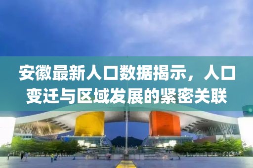 安徽最新人口数据揭示，人口变迁与区域发展的紧密关联
