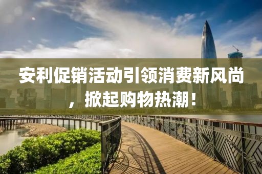 安利促销活动引领消费新风尚，掀起购物热潮！