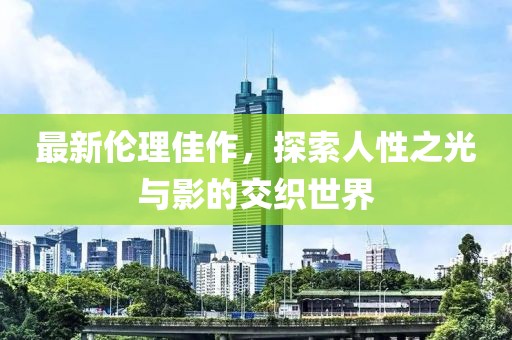 最新伦理佳作，探索人性之光与影的交织世界