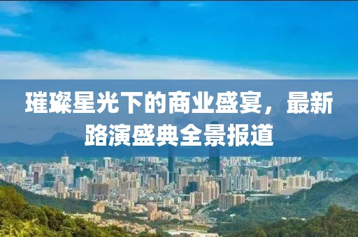 璀璨星光下的商业盛宴，最新路演盛典全景报道