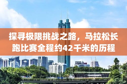 探寻极限挑战之路，马拉松长跑比赛全程约42千米的历程