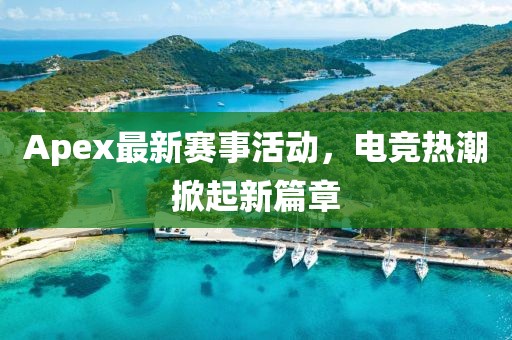Apex最新赛事活动，电竞热潮掀起新篇章