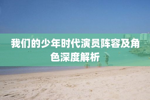 我们的少年时代演员阵容及角色深度解析