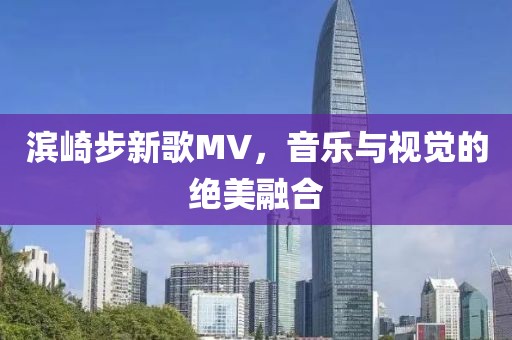滨崎步新歌MV，音乐与视觉的绝美融合