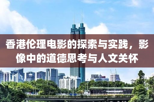 香港伦理电影的探索与实践，影像中的道德思考与人文关怀