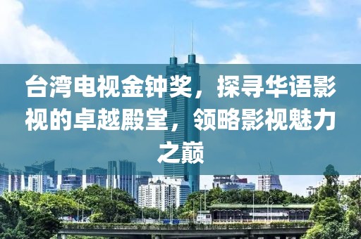台湾电视金钟奖，探寻华语影视的卓越殿堂，领略影视魅力之巅