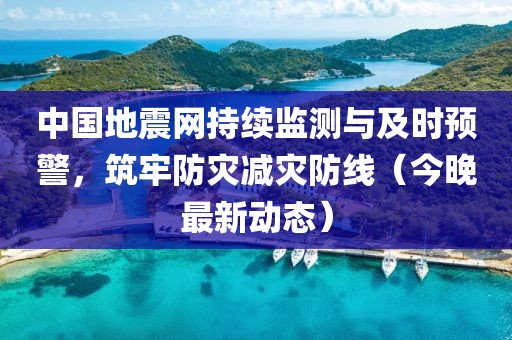中国地震网持续监测与及时预警，筑牢防灾减灾防线（今晚最新动态）