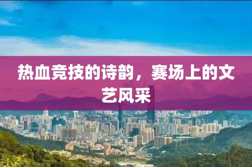 热血竞技的诗韵，赛场上的文艺风采