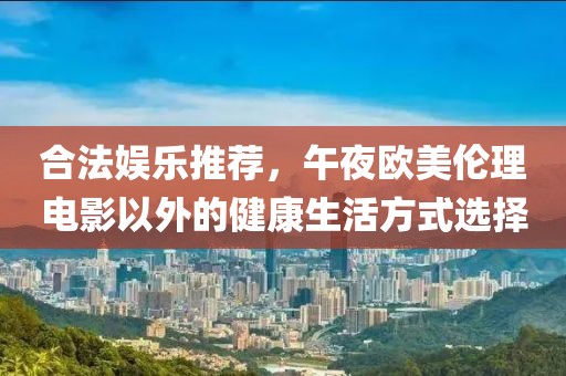 合法娱乐推荐，午夜欧美伦理电影以外的健康生活方式选择
