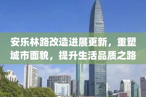 安乐林路改造进展更新，重塑城市面貌，提升生活品质之路