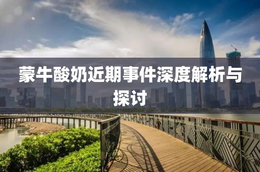 蒙牛酸奶近期事件深度解析与探讨