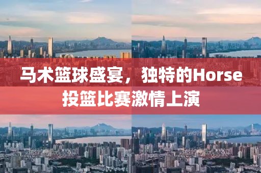 马术篮球盛宴，独特的Horse投篮比赛激情上演