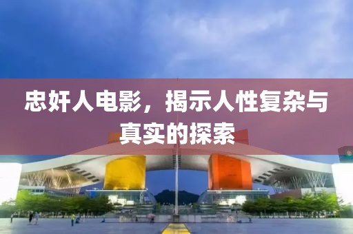 忠奸人电影，揭示人性复杂与真实的探索