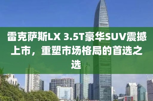 雷克萨斯LX 3.5T豪华SUV震撼上市，重塑市场格局的首选之选