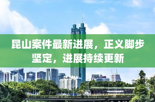 昆山案件最新进展，正义脚步坚定，进展持续更新