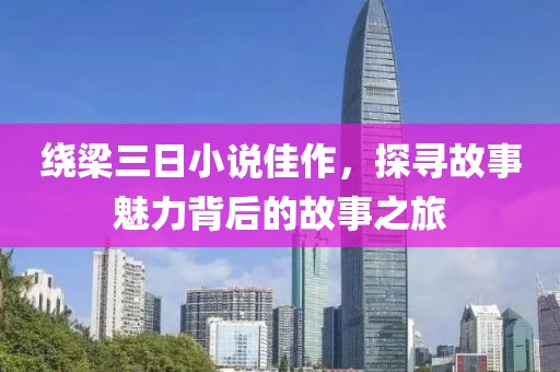 绕梁三日小说佳作，探寻故事魅力背后的故事之旅